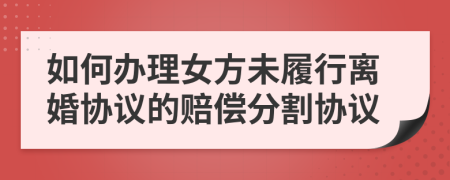 如何办理女方未履行离婚协议的赔偿分割协议