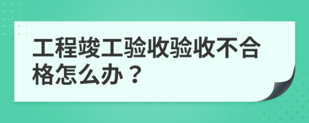 工程竣工验收验收不合格怎么办？