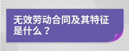 无效劳动合同及其特征是什么？