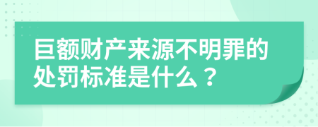 巨额财产来源不明罪的处罚标准是什么？