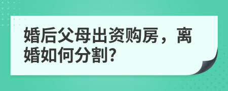 婚后父母出资购房，离婚如何分割?