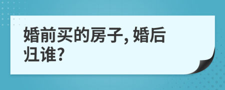 婚前买的房子, 婚后归谁?