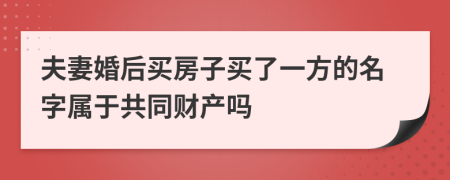 夫妻婚后买房子买了一方的名字属于共同财产吗