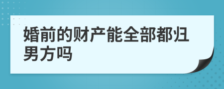 婚前的财产能全部都归男方吗