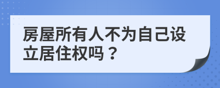 房屋所有人不为自己设立居住权吗？