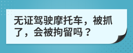 无证驾驶摩托车，被抓了，会被拘留吗？