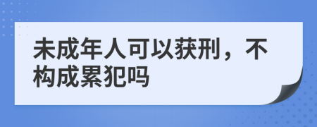 未成年人可以获刑，不构成累犯吗