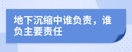 地下沉缩中谁负责，谁负主要责任