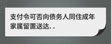 支付令可否向债务人同住成年家属留置送达. .