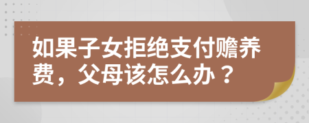 如果子女拒绝支付赡养费，父母该怎么办？