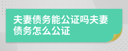 夫妻债务能公证吗夫妻债务怎么公证