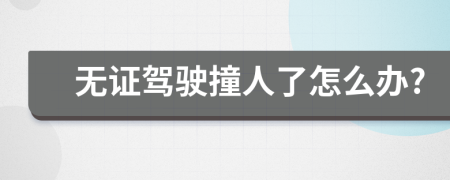 无证驾驶撞人了怎么办?