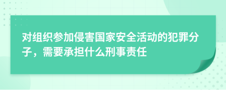 对组织参加侵害国家安全活动的犯罪分子，需要承担什么刑事责任