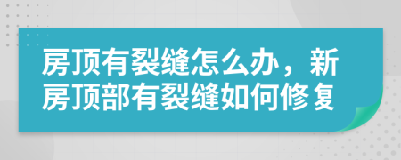 房顶有裂缝怎么办，新房顶部有裂缝如何修复