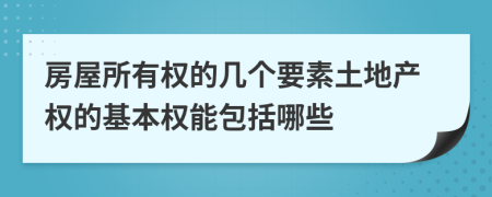 房屋所有权的几个要素土地产权的基本权能包括哪些