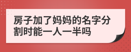 房子加了妈妈的名字分割时能一人一半吗