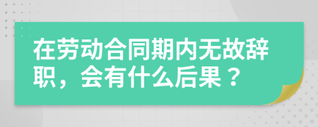 在劳动合同期内无故辞职，会有什么后果？