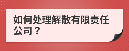 如何处理解散有限责任公司？