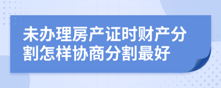 未办理房产证时财产分割怎样协商分割最好