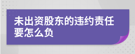 未出资股东的违约责任要怎么负