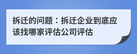 拆迁的问题：拆迁企业到底应该找哪家评估公司评估