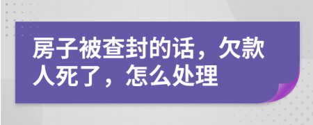 房子被查封的话，欠款人死了，怎么处理