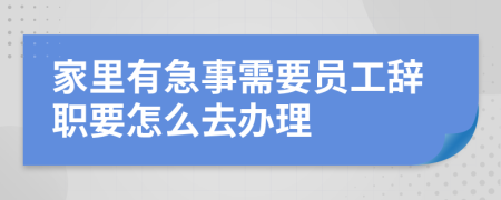 家里有急事需要员工辞职要怎么去办理