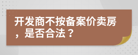 开发商不按备案价卖房，是否合法？