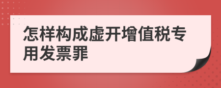 怎样构成虚开增值税专用发票罪