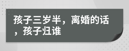 孩子三岁半，离婚的话，孩子归谁