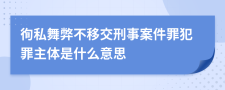 徇私舞弊不移交刑事案件罪犯罪主体是什么意思