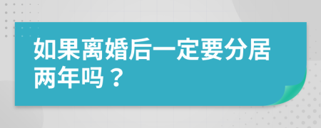 如果离婚后一定要分居两年吗？