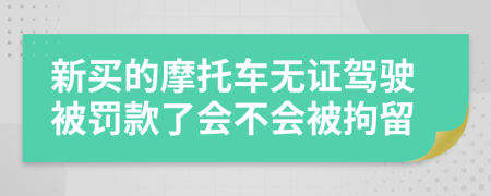 新买的摩托车无证驾驶被罚款了会不会被拘留