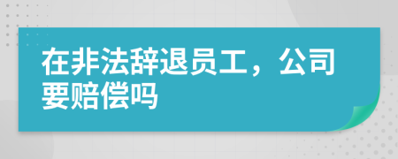 在非法辞退员工，公司要赔偿吗