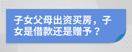 子女父母出资买房，子女是借款还是赠予？