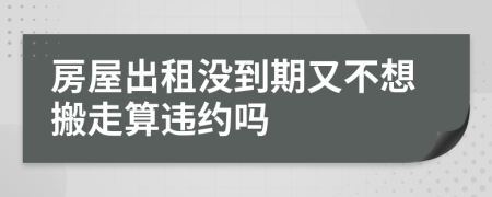 房屋出租没到期又不想搬走算违约吗