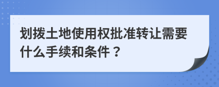 划拨土地使用权批准转让需要什么手续和条件？