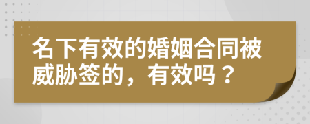 名下有效的婚姻合同被威胁签的，有效吗？