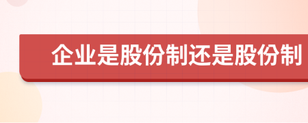 企业是股份制还是股份制