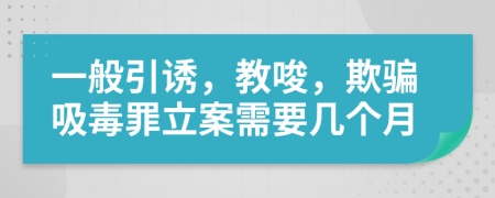 一般引诱，教唆，欺骗吸毒罪立案需要几个月