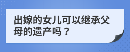 出嫁的女儿可以继承父母的遗产吗？