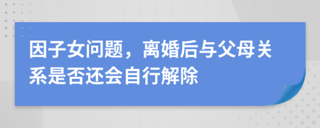 因子女问题，离婚后与父母关系是否还会自行解除