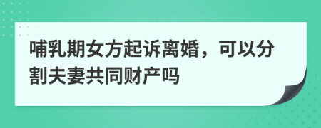 哺乳期女方起诉离婚，可以分割夫妻共同财产吗