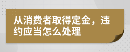 从消费者取得定金，违约应当怎么处理