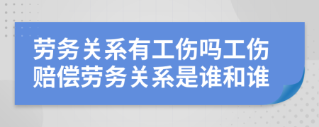 劳务关系有工伤吗工伤赔偿劳务关系是谁和谁