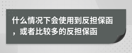 什么情况下会使用到反担保函，或者比较多的反担保函