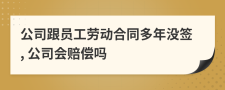 公司跟员工劳动合同多年没签, 公司会赔偿吗