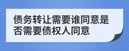 债务转让需要谁同意是否需要债权人同意