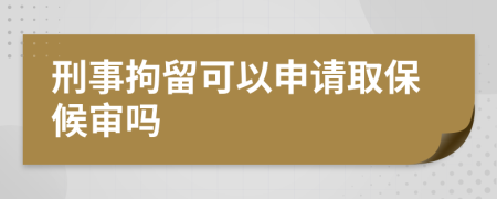 刑事拘留可以申请取保候审吗