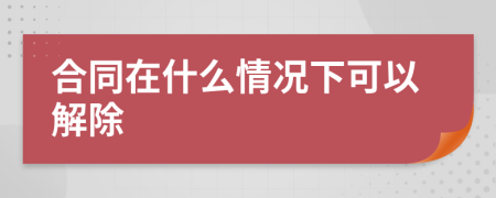 合同在什么情况下可以解除